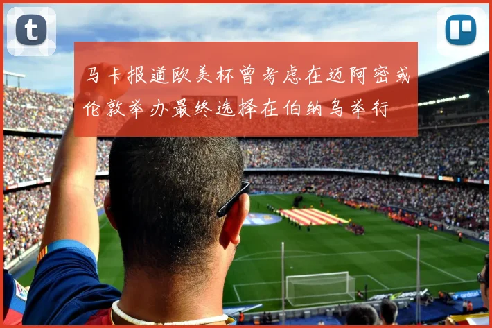 马卡报道欧美杯曾考虑在迈阿密或伦敦举办最终选择在伯纳乌举行