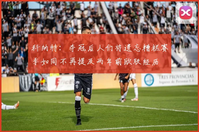 科纳特：夺冠后人们将遗忘糟糕赛季如同不再提及两年前欧联经历