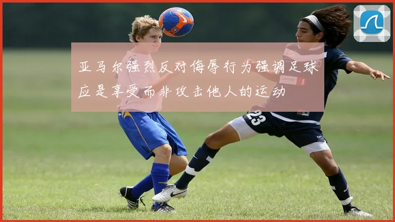 亚马尔强烈反对侮辱行为强调足球应是享受而非攻击他人的运动