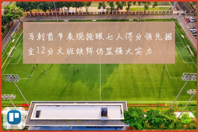 马刺首节表现抢眼七人得分领先掘金12分文班缺阵仍显强大实力
