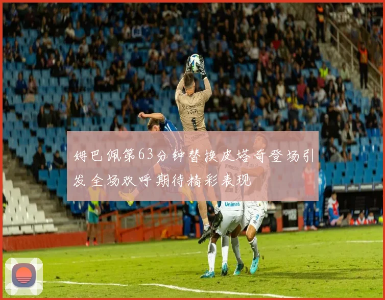 姆巴佩第63分钟替换皮塔奇登场引发全场欢呼期待精彩表现