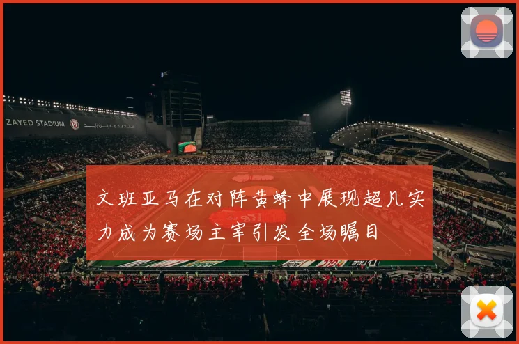 文班亚马在对阵黄蜂中展现超凡实力成为赛场主宰引发全场瞩目