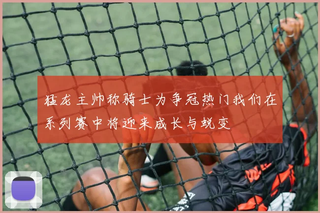 猛龙主帅称骑士为争冠热门我们在系列赛中将迎来成长与蜕变