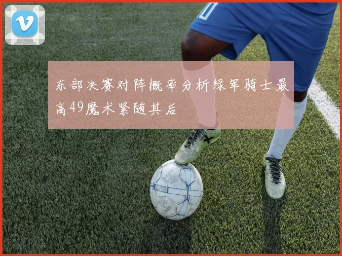 东部决赛对阵概率分析绿军骑士最高49魔术紧随其后