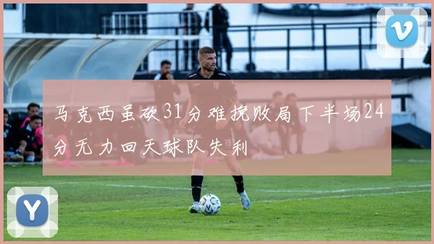 马克西虽砍31分难挽败局下半场24分无力回天球队失利