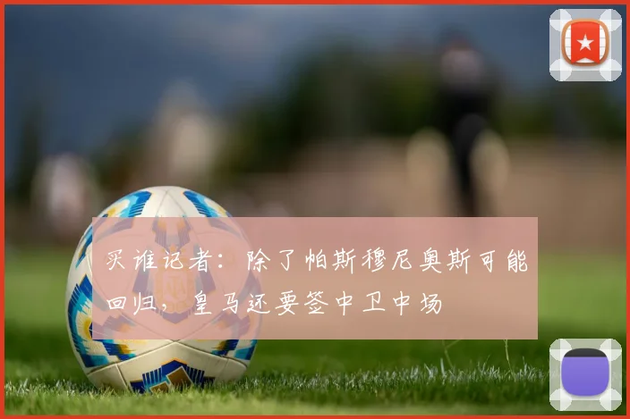 买谁记者：除了帕斯穆尼奥斯可能回归，皇马还要签中卫中场