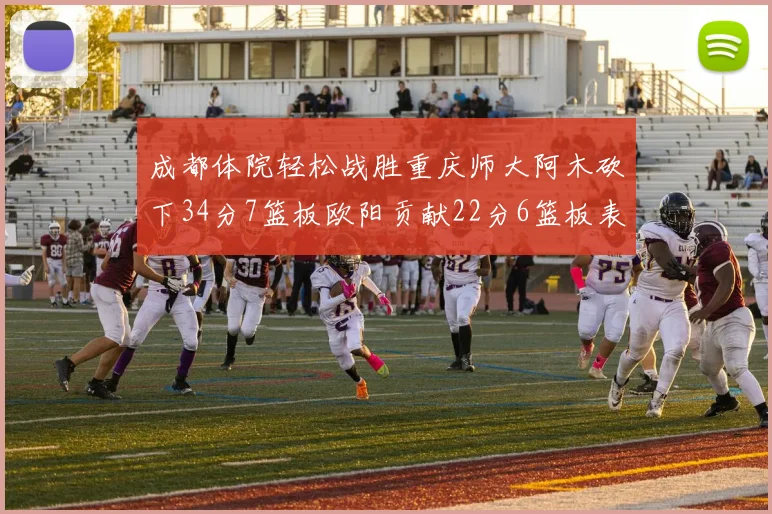 成都体院轻松战胜重庆师大阿木砍下34分7篮板欧阳贡献22分6篮板表现出色