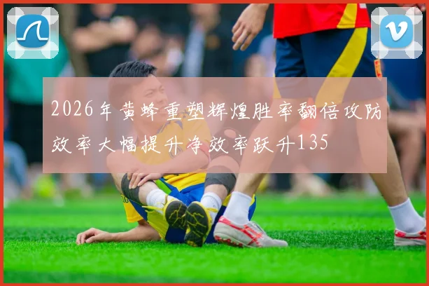 2026年黄蜂重塑辉煌胜率翻倍攻防效率大幅提升净效率跃升135