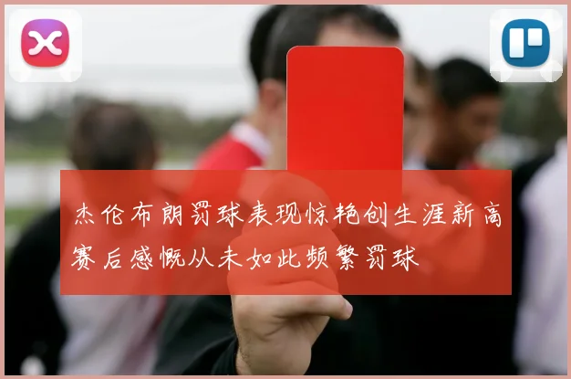 杰伦布朗罚球表现惊艳创生涯新高赛后感慨从未如此频繁罚球