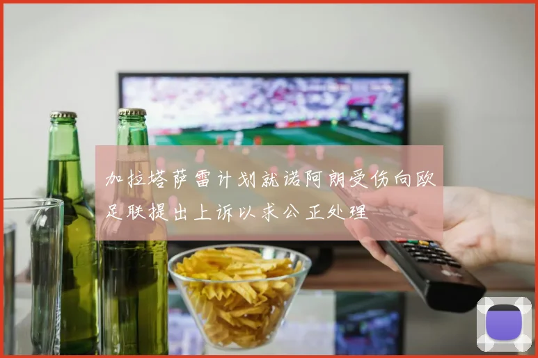 加拉塔萨雷计划就诺阿朗受伤向欧足联提出上诉以求公正处理