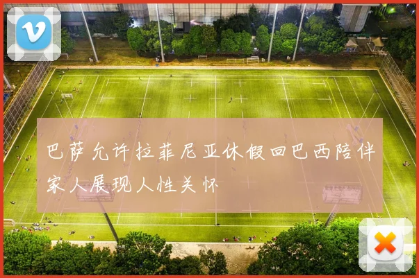 巴萨允许拉菲尼亚休假回巴西陪伴家人展现人性关怀