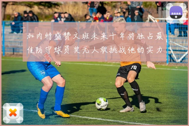 加内特盛赞文班未来十年将独占最佳防守球员奖无人敢挑战他的实力