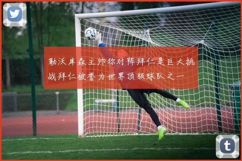 勒沃库森主帅称对阵拜仁是巨大挑战拜仁被誉为世界顶级球队之一