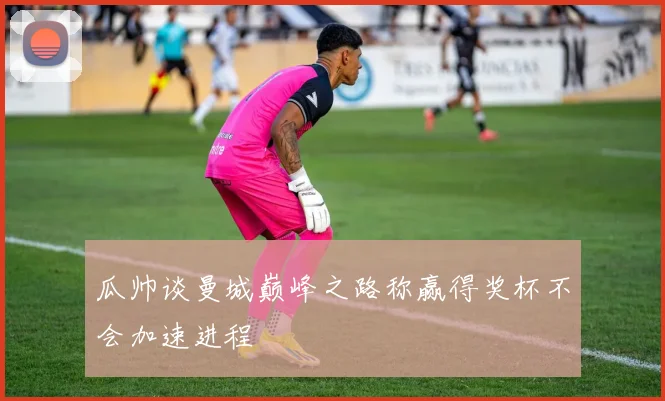 瓜帅谈曼城巅峰之路称赢得奖杯不会加速进程