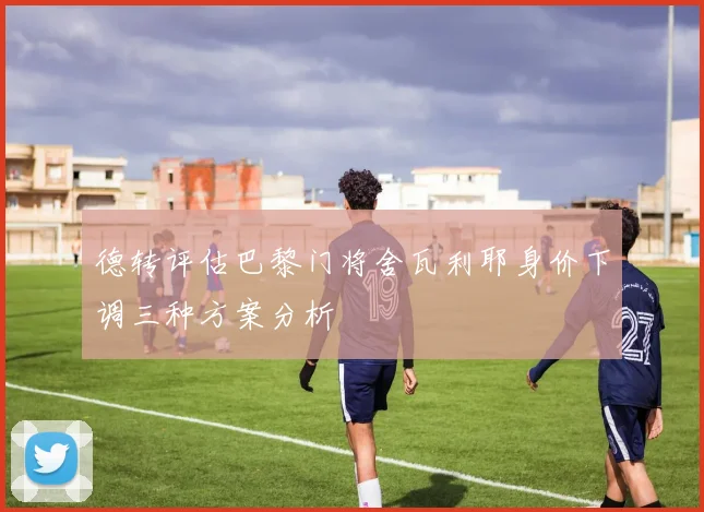 德转评估巴黎门将舍瓦利耶身价下调三种方案分析
