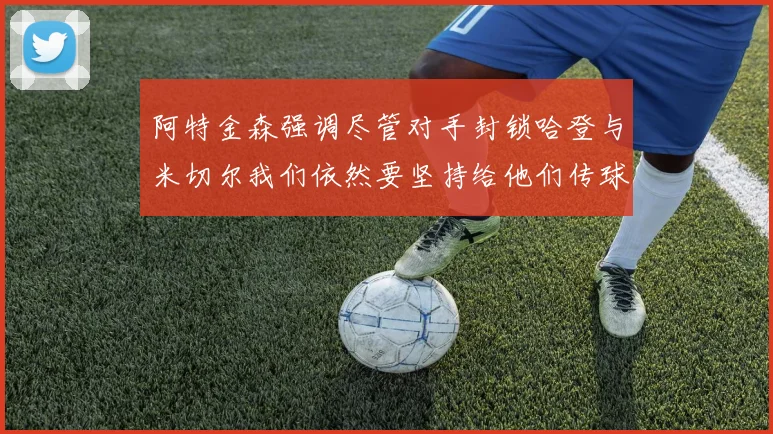 阿特金森强调尽管对手封锁哈登与米切尔我们依然要坚持给他们传球