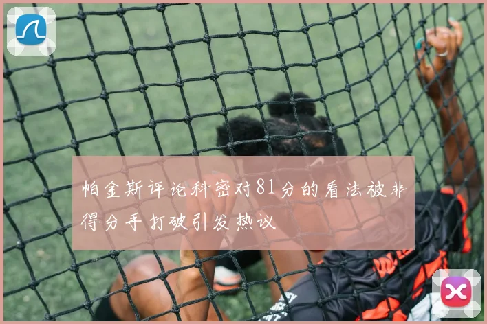 帕金斯评论科密对81分的看法被非得分手打破引发热议