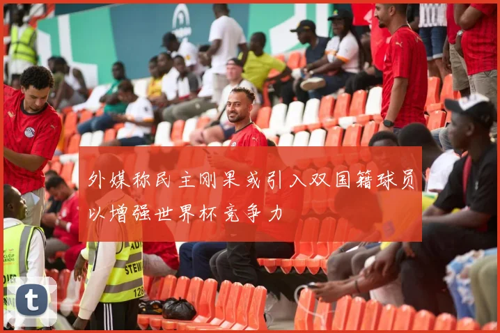外媒称民主刚果或引入双国籍球员以增强世界杯竞争力