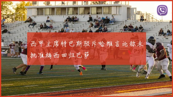 西甲主席特巴斯驳斥哈维言论称未批准梅西回归巴萨