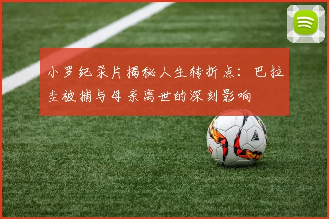 小罗纪录片揭秘人生转折点：巴拉圭被捕与母亲离世的深刻影响