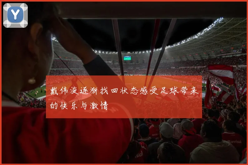 戴伟浚逐渐找回状态感受足球带来的快乐与激情