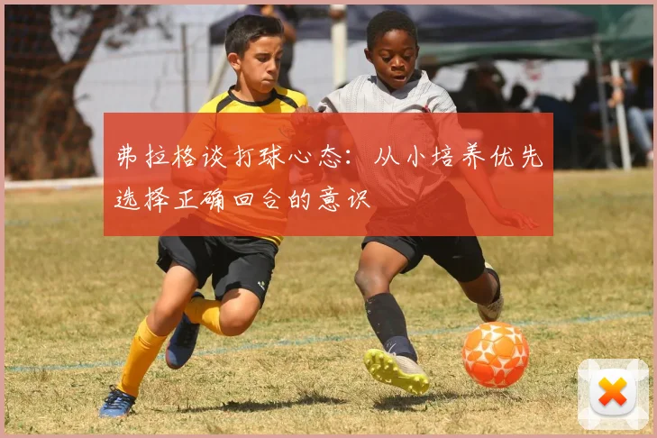 弗拉格谈打球心态：从小培养优先选择正确回合的意识