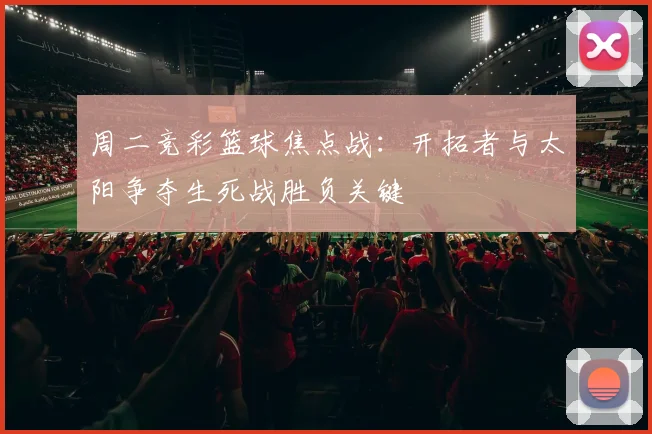 周二竞彩篮球焦点战：开拓者与太阳争夺生死战胜负关键